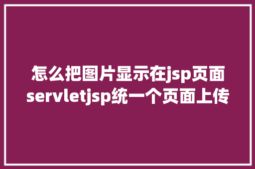 怎么把图片显示在jsp页面servletjsp统一个页面上传文字图片并将图片地址保留到MYSQL Docker