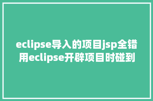 eclipse导入的项目jsp全错用eclipse开辟项目时碰到的常见毛病和配套解决计划 JavaScript