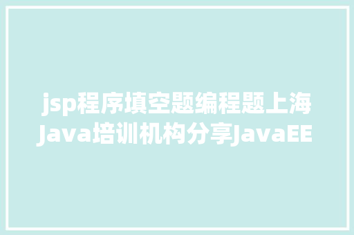 jsp程序填空题编程题上海Java培训机构分享JavaEE职排场试题