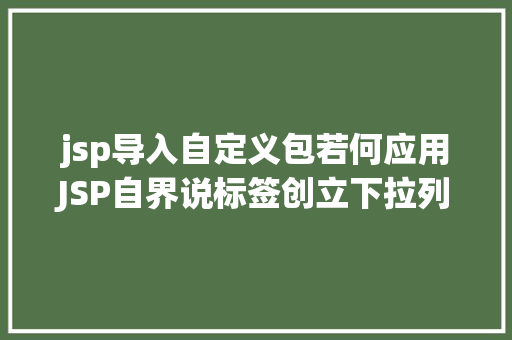 jsp导入自定义包若何应用JSP自界说标签创立下拉列表 NoSQL