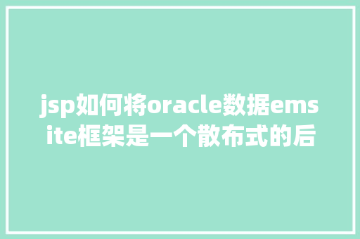 jsp如何将oracle数据emsite框架是一个散布式的后台全主动快速开辟框架