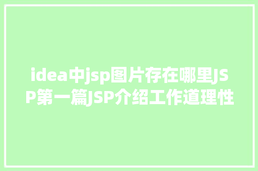 idea中jsp图片存在哪里JSP第一篇JSP介绍工作道理性命周期语法指令修订版 JavaScript