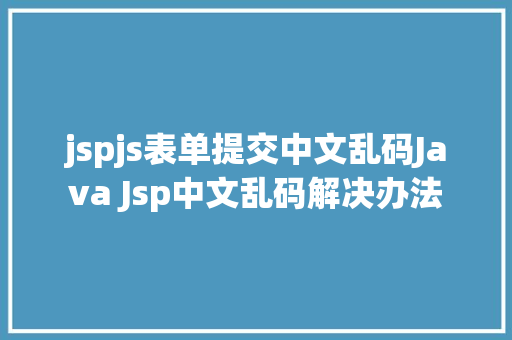 jspjs表单提交中文乱码Java Jsp中文乱码解决办法 CSS