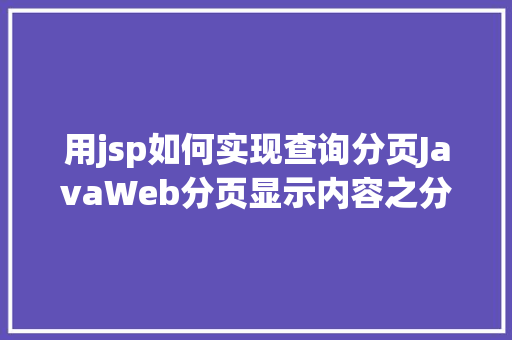 用jsp如何实现查询分页JavaWeb分页显示内容之分页查询的三种思绪数据库分页查询