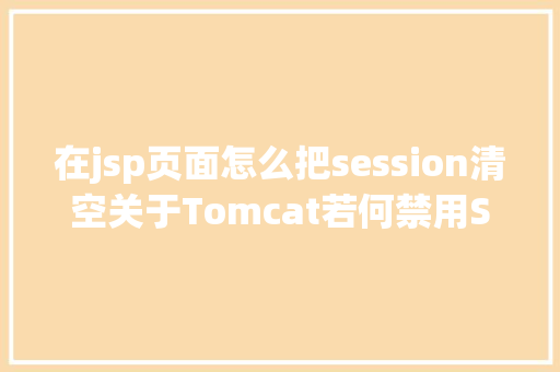 在jsp页面怎么把session清空关于Tomcat若何禁用Session 的商量