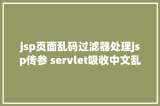 jsp页面乱码过滤器处理jsp传参 servlet吸收中文乱码问题 Java