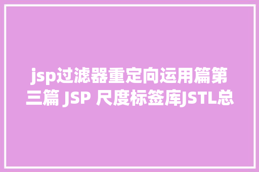 jsp过滤器重定向运用篇第三篇 JSP 尺度标签库JSTL总结md Java