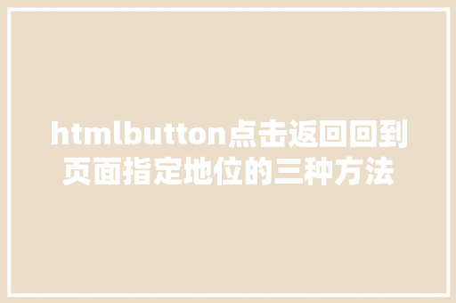 htmlbutton点击返回回到页面指定地位的三种方法