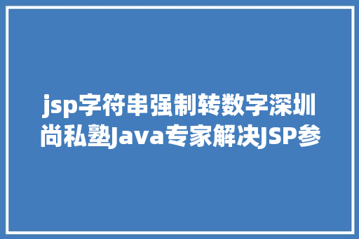 jsp字符串强制转数字深圳尚私塾Java专家解决JSP参数传递乱码 React