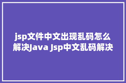 jsp文件中文出现乱码怎么解决Java Jsp中文乱码解决办法 Java