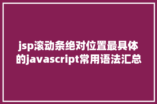 jsp滚动条绝对位置最具体的javascript常用语法汇总让你做开辟更轻松 AJAX