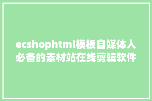 ecshophtml模板自媒体人必备的素材站在线剪辑软件 视频素材适用网站必珍藏 CSS