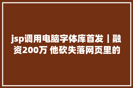 jsp调用电脑字体库首发｜融资200万 他砍失落网页里的字体文件 5000网站云端挪用免下载