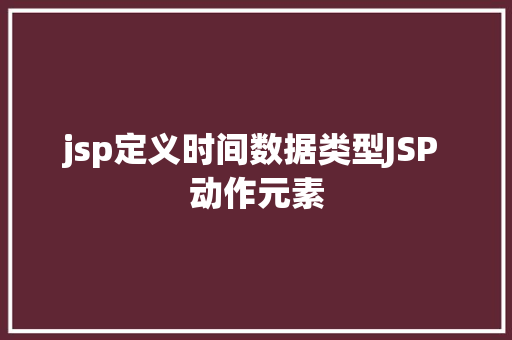 jsp定义时间数据类型JSP 动作元素 NoSQL