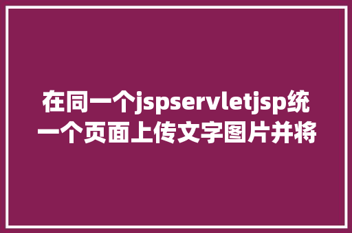 在同一个jspservletjsp统一个页面上传文字图片并将图片地址保留到MYSQL JavaScript