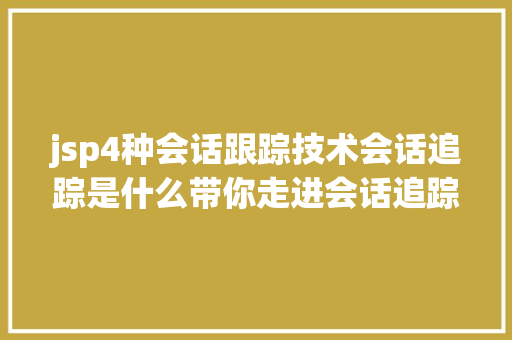 jsp4种会话跟踪技术会话追踪是什么带你走进会话追踪技巧