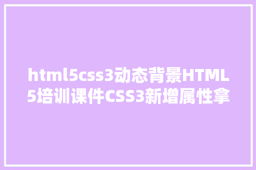 html5css3动态背景HTML5培训课件CSS3新增属性拿走不谢