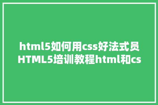 html5如何用css好法式员HTML5培训教程html和css的应用办法以及样式 jQuery