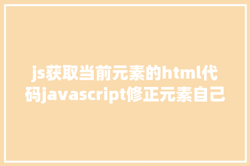 js获取当前元素的html代码javascript修正元素自己的HTML代码的办法 Python