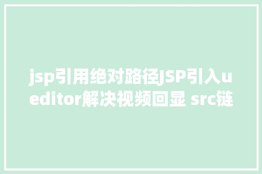 jsp引用绝对路径JSP引入ueditor解决视频回显 src链接丧失问题 Ruby