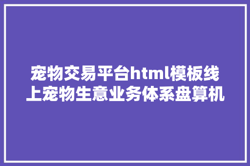 宠物交易平台html模板线上宠物生意业务体系盘算机卒业设计源码LW文档 jQuery