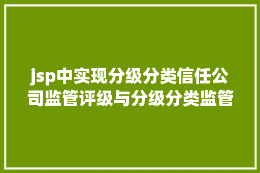 jsp中实现分级分类信任公司监管评级与分级分类监管暂行方法宣布差别化监管年夜幕拉开理财子公司产物破净率降至39监管排查险资股权投资丨年夜资管一周谍报