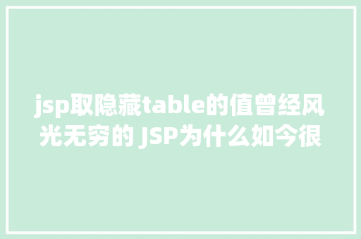 jsp取隐藏table的值曾经风光无穷的 JSP为什么如今很少有人应用了 CSS