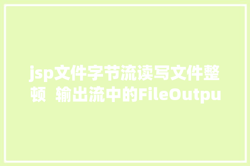 jsp文件字节流读写文件整顿  输出流中的FileOutputStream