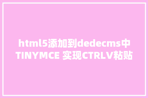 html5添加到dedecms中TINYMCE 实现CTRLV粘贴图片并上传WORD粘贴带图片