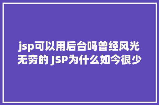 jsp可以用后台吗曾经风光无穷的 JSP为什么如今很少有人应用了 GraphQL