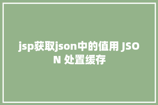 jsp获取json中的值用 JSON 处置缓存 Bootstrap