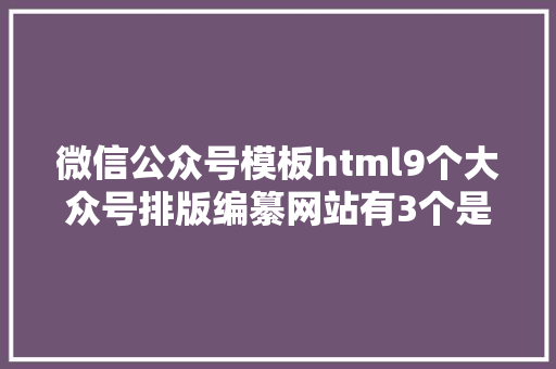 微信公众号模板html9个大众号排版编纂网站有3个是完整免费的