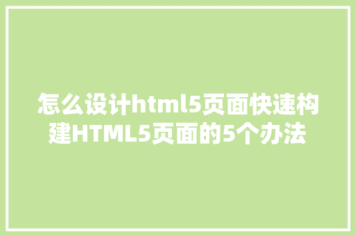 怎么设计html5页面快速构建HTML5页面的5个办法 SQL