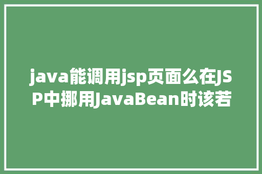 java能调用jsp页面么在JSP中挪用JavaBean时该若何设置 RESTful API