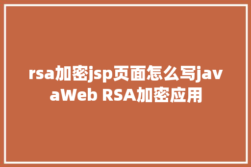 rsa加密jsp页面怎么写javaWeb RSA加密应用