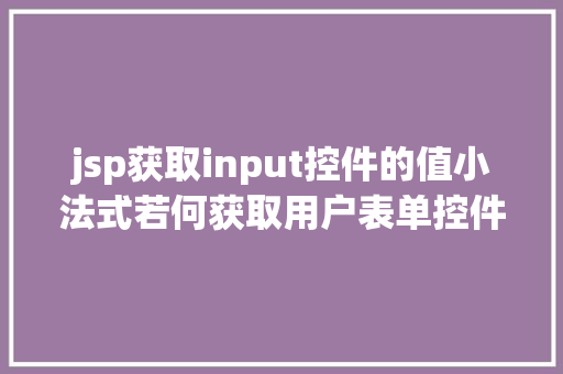 jsp获取input控件的值小法式若何获取用户表单控件中的值 AJAX