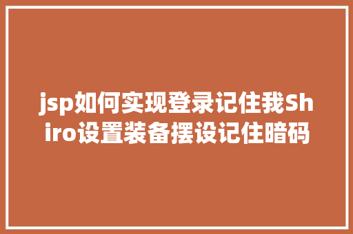 jsp如何实现登录记住我Shiro设置装备摆设记住暗码功效 RememberMe功效怎么实现 Webpack