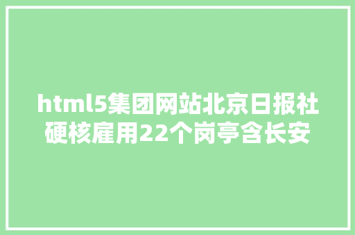 html5集团网站北京日报社硬核雇用22个岗亭含长安街知事