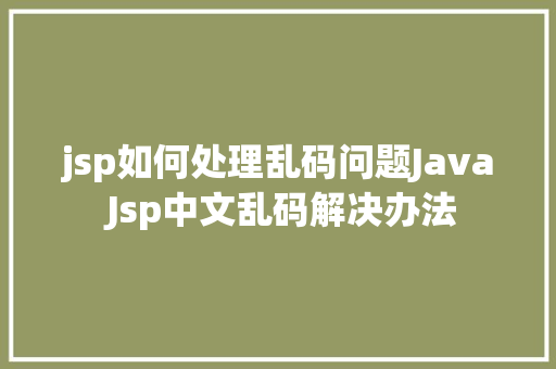 jsp如何处理乱码问题Java Jsp中文乱码解决办法 Java