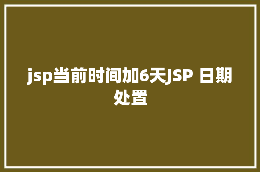 jsp当前时间加6天JSP 日期处置 Webpack