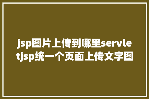 jsp图片上传到哪里servletjsp统一个页面上传文字图片并将图片地址保留到MYSQL NoSQL