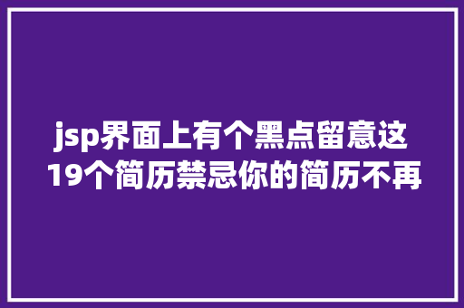 jsp界面上有个黑点留意这19个简历禁忌你的简历不再石沉年夜海