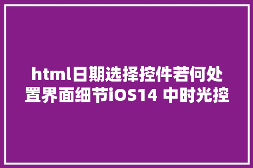 html日期选择控件若何处置界面细节iOS14 中时光控件的设计