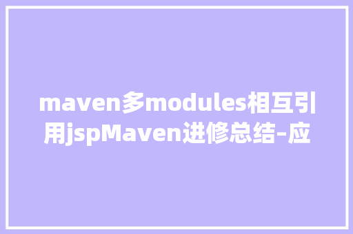 maven多modules相互引用jspMaven进修总结–应用Maven构建多模块项目 Docker