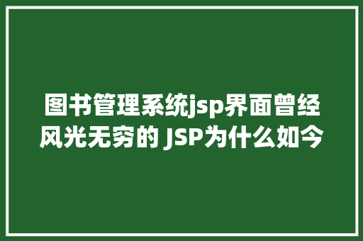 图书管理系统jsp界面曾经风光无穷的 JSP为什么如今很少有人应用了 JavaScript