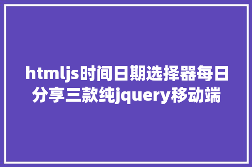 htmljs时间日期选择器每日分享三款纯jquery移动端日期时光选择插件