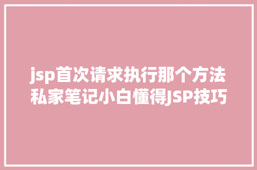 jsp首次请求执行那个方法私家笔记小白懂得JSP技巧兼解与Servlet的关系 JavaScript