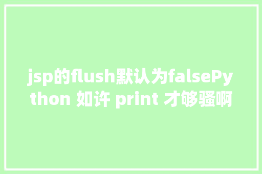 jsp的flush默认为falsePython 如许 print 才够骚啊