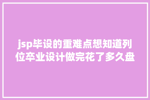 jsp毕设的重难点想知道列位卒业设计做完花了多久盘算机卒业设计不会做的看这里