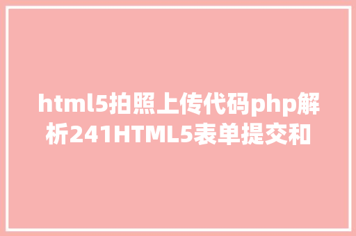 html5拍照上传代码php解析241HTML5表单提交和PHP情况搭建